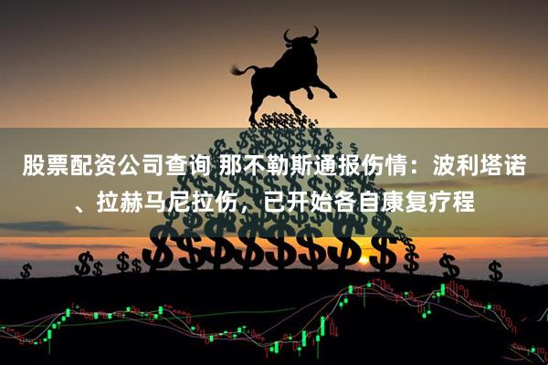 股票配资公司查询 那不勒斯通报伤情：波利塔诺、拉赫马尼拉伤，已开始各自康复疗程