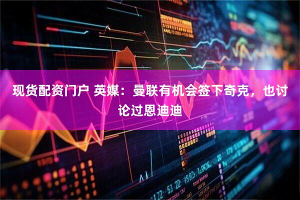 现货配资门户 英媒：曼联有机会签下奇克，也讨论过恩迪迪