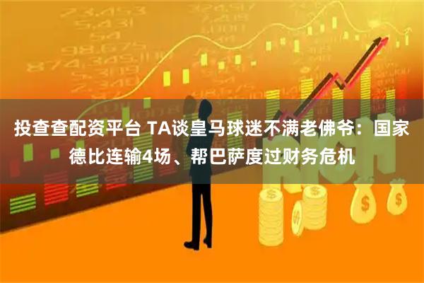 投查查配资平台 TA谈皇马球迷不满老佛爷：国家德比连输4场、帮巴萨度过财务危机