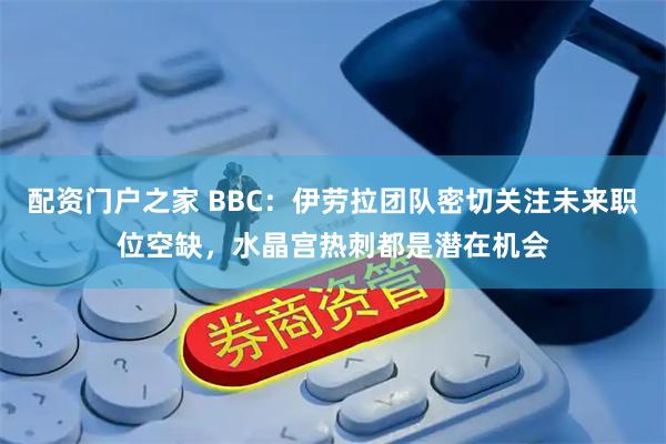 配资门户之家 BBC：伊劳拉团队密切关注未来职位空缺，水晶宫热刺都是潜在机会