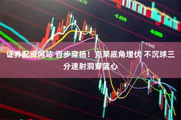 证券配资网站 百步穿杨！克莱底角埋伏 不沉球三分速射洞穿篮心