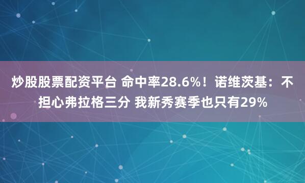 炒股股票配资平台 命中率28.6%！诺维茨基：不担心弗拉格三分 我新秀赛季也只有29%