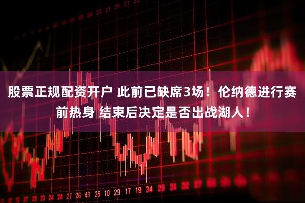 股票正规配资开户 此前已缺席3场！伦纳德进行赛前热身 结束后决定是否出战湖人！