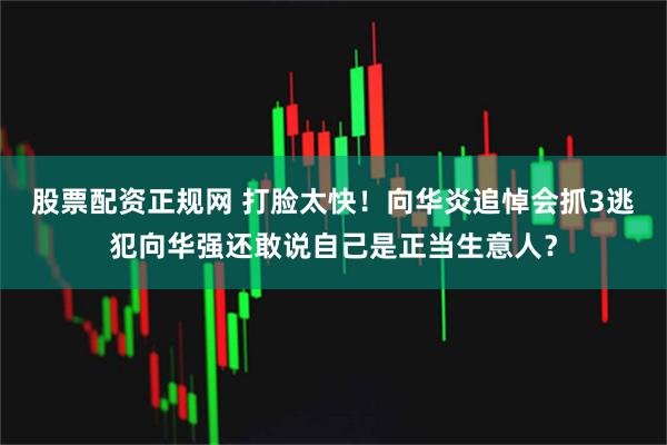 股票配资正规网 打脸太快！向华炎追悼会抓3逃犯向华强还敢说自己是正当生意人？