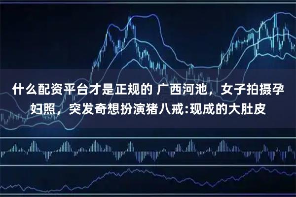 什么配资平台才是正规的 广西河池，女子拍摄孕妇照，突发奇想扮演猪八戒:现成的大肚皮