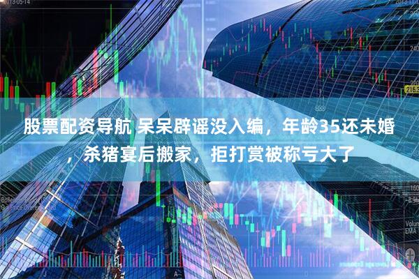股票配资导航 呆呆辟谣没入编，年龄35还未婚，杀猪宴后搬家，拒打赏被称亏大了