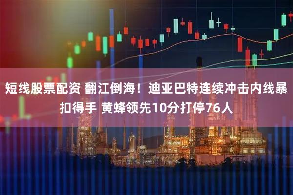 短线股票配资 翻江倒海！迪亚巴特连续冲击内线暴扣得手 黄蜂领先10分打停76人