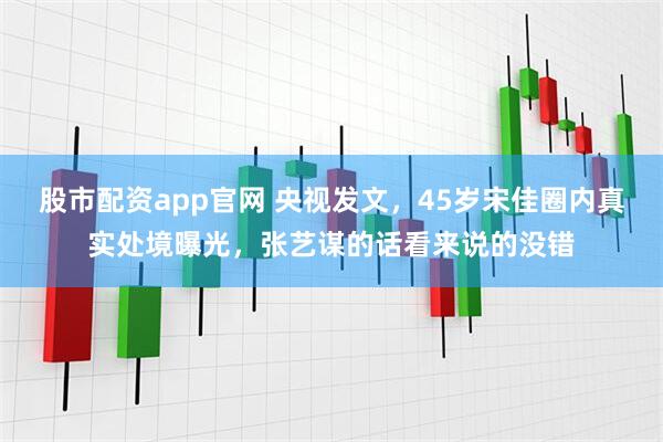 股市配资app官网 央视发文，45岁宋佳圈内真实处境曝光，张艺谋的话看来说的没错