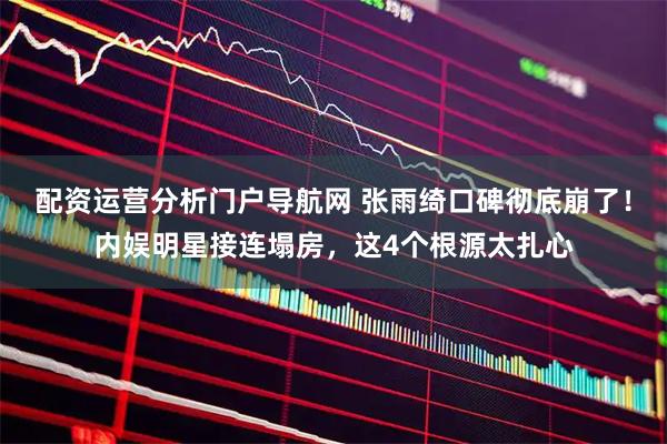 配资运营分析门户导航网 张雨绮口碑彻底崩了！内娱明星接连塌房，这4个根源太扎心