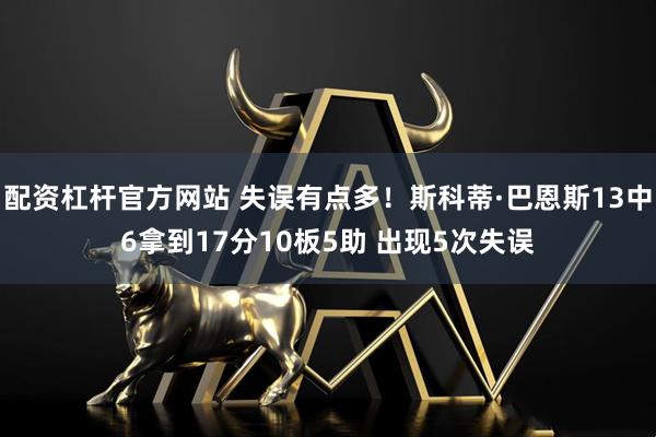 配资杠杆官方网站 失误有点多！斯科蒂·巴恩斯13中6拿到17分10板5助 出现5次失误