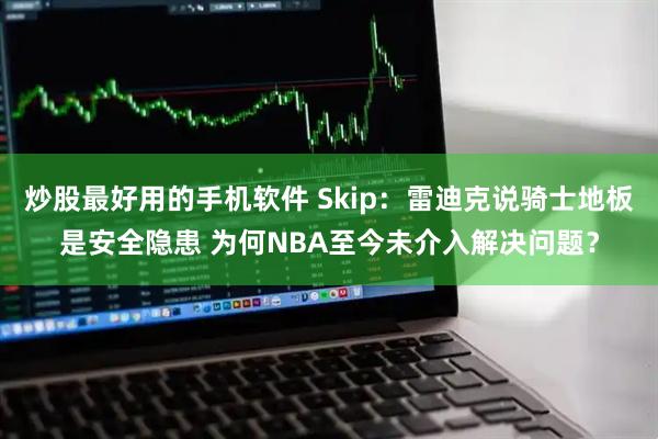 炒股最好用的手机软件 Skip：雷迪克说骑士地板是安全隐患 为何NBA至今未介入解决问题？