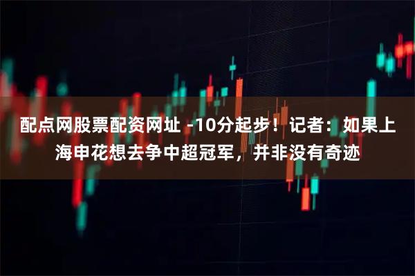 配点网股票配资网址 -10分起步！记者：如果上海申花想去争中超冠军，并非没有奇迹