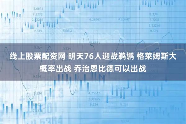 线上股票配资网 明天76人迎战鹈鹕 格莱姆斯大概率出战 乔治恩比德可以出战