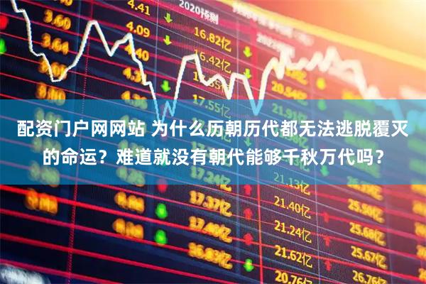 配资门户网网站 为什么历朝历代都无法逃脱覆灭的命运？难道就没有朝代能够千秋万代吗？