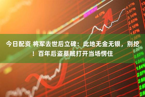今日配资 将军去世后立碑：此地无金无银，别挖！百年后盗墓贼打开当场愣住