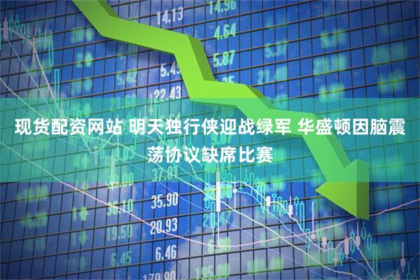 现货配资网站 明天独行侠迎战绿军 华盛顿因脑震荡协议缺席比赛