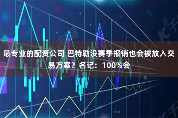 最专业的配资公司 巴特勒没赛季报销也会被放入交易方案？名记：100%会