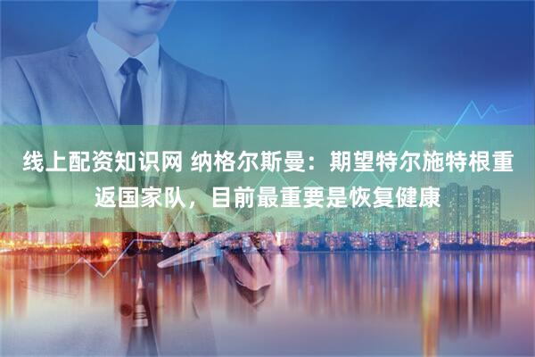 线上配资知识网 纳格尔斯曼：期望特尔施特根重返国家队，目前最重要是恢复健康