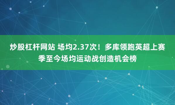 炒股杠杆网站 场均2.37次！多库领跑英超上赛季至今场均运动战创造机会榜