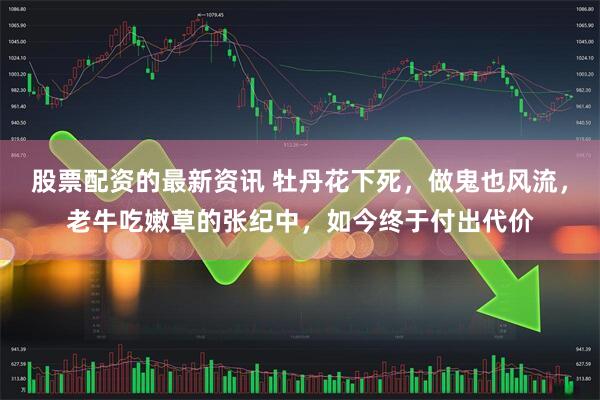 股票配资的最新资讯 牡丹花下死，做鬼也风流，老牛吃嫩草的张纪中，如今终于付出代价