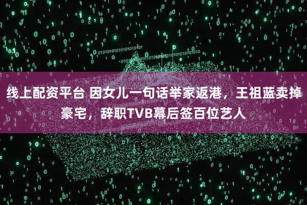 线上配资平台 因女儿一句话举家返港，王祖蓝卖掉豪宅，辞职TVB幕后签百位艺人