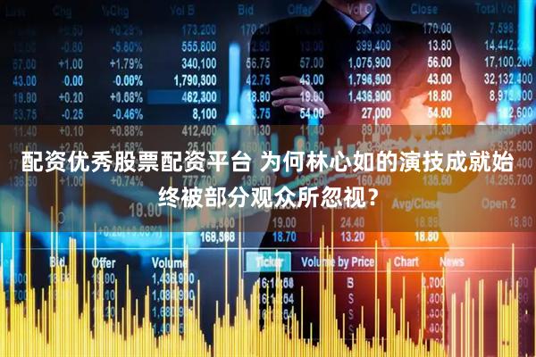 配资优秀股票配资平台 为何林心如的演技成就始终被部分观众所忽视？