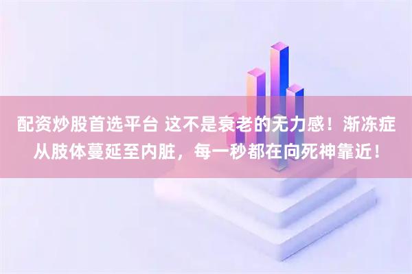 配资炒股首选平台 这不是衰老的无力感！渐冻症从肢体蔓延至内脏，每一秒都在向死神靠近！