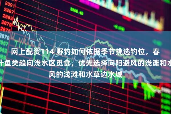 网上配资114 野钓如何依据季节挑选钓位，春季水温回升鱼类趋向浅水区觅食，优先选择向阳避风的浅滩和水草边水域