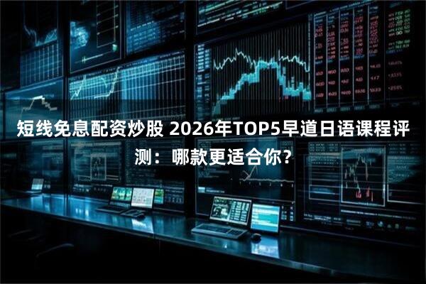 短线免息配资炒股 2026年TOP5早道日语课程评测：哪款更适合你？