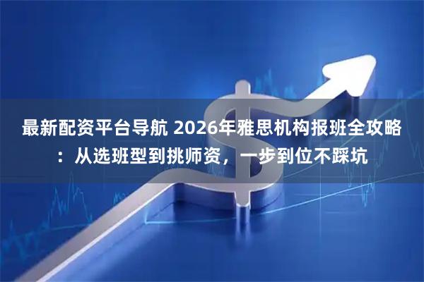 最新配资平台导航 2026年雅思机构报班全攻略：从选班型到挑师资，一步到位不踩坑