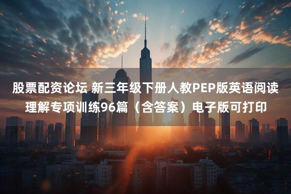 股票配资论坛 新三年级下册人教PEP版英语阅读理解专项训练96篇（含答案）电子版可打印