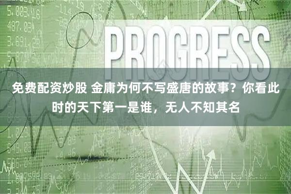 免费配资炒股 金庸为何不写盛唐的故事？你看此时的天下第一是谁，无人不知其名