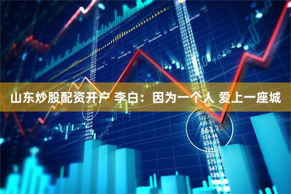 山东炒股配资开户 李白：因为一个人 爱上一座城