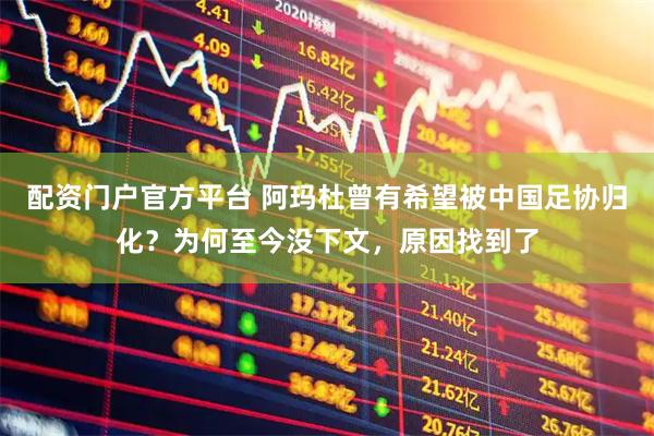 配资门户官方平台 阿玛杜曾有希望被中国足协归化？为何至今没下文，原因找到了