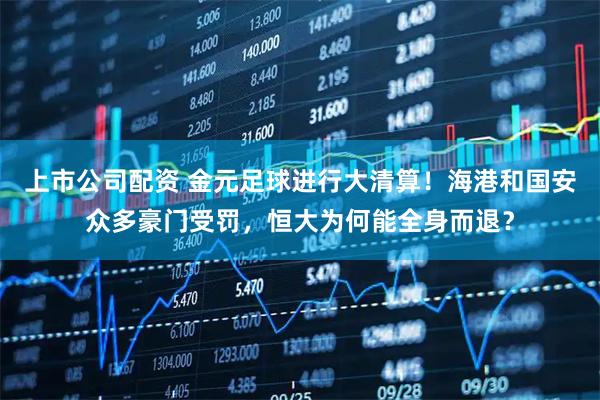 上市公司配资 金元足球进行大清算！海港和国安众多豪门受罚，恒大为何能全身而退？