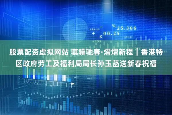 股票配资虚拟网站 骐骥驰春·熠熠新程｜香港特区政府劳工及福利局局长孙玉菡送新春祝福