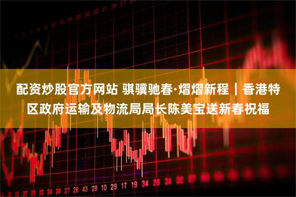 配资炒股官方网站 骐骥驰春·熠熠新程｜香港特区政府运输及物流局局长陈美宝送新春祝福