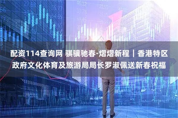配资114查询网 骐骥驰春·熠熠新程｜香港特区政府文化体育及旅游局局长罗淑佩送新春祝福