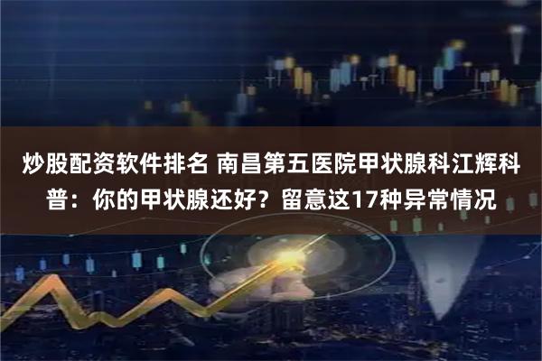 炒股配资软件排名 南昌第五医院甲状腺科江辉科普：你的甲状腺还好？留意这17种异常情况