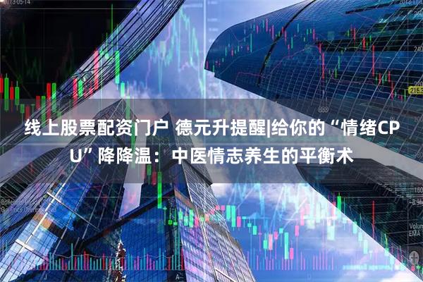 线上股票配资门户 德元升提醒|给你的“情绪CPU”降降温：中医情志养生的平衡术