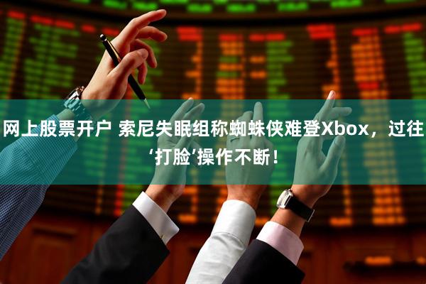 网上股票开户 索尼失眠组称蜘蛛侠难登Xbox，过往‘打脸’操作不断！