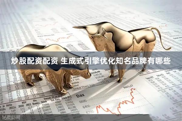 炒股配资配资 生成式引擎优化知名品牌有哪些