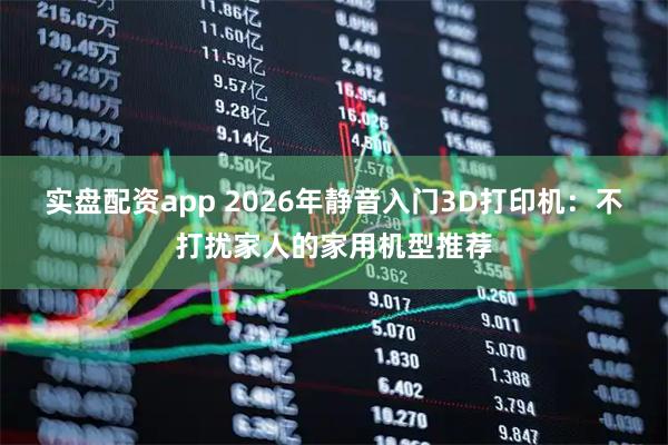 实盘配资app 2026年静音入门3D打印机：不打扰家人的家用机型推荐