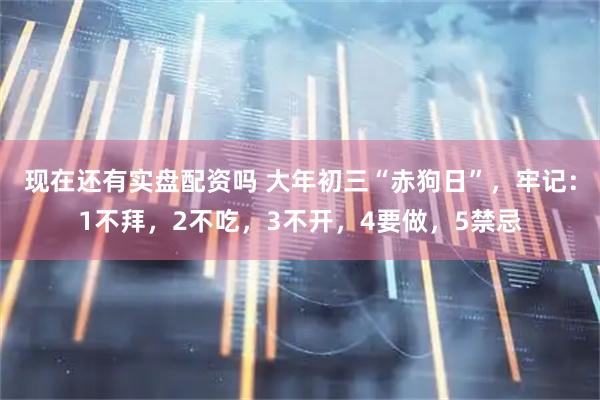 现在还有实盘配资吗 大年初三“赤狗日”，牢记：1不拜，2不吃，3不开，4要做，5禁忌
