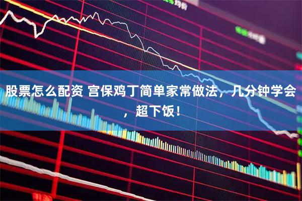 股票怎么配资 宫保鸡丁简单家常做法，几分钟学会，超下饭！