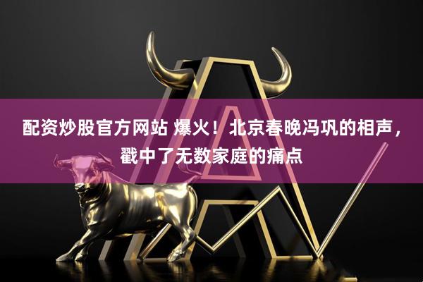 配资炒股官方网站 爆火！北京春晚冯巩的相声，戳中了无数家庭的痛点