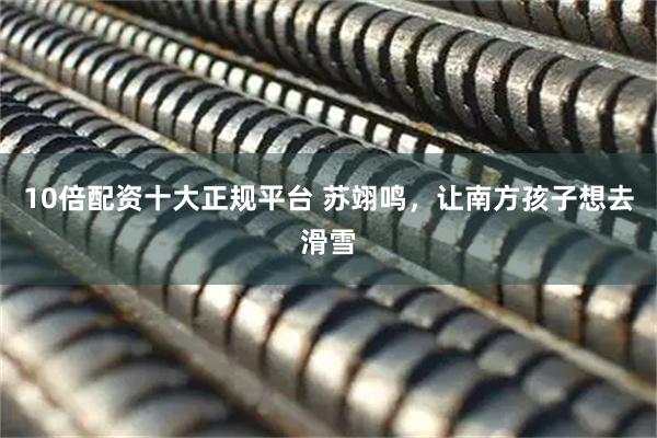 10倍配资十大正规平台 苏翊鸣，让南方孩子想去滑雪