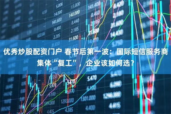 优秀炒股配资门户 春节后第一波：国际短信服务商集体“复工”，企业该如何选？