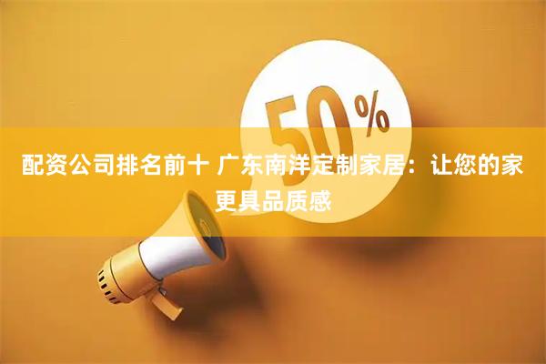 配资公司排名前十 广东南洋定制家居：让您的家更具品质感