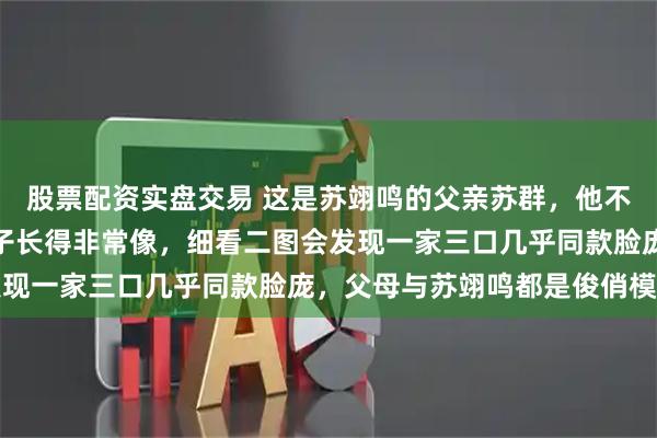 股票配资实盘交易 这是苏翊鸣的父亲苏群，他不仅帅气逼人，而且与儿子长得非常像，细看二图会发现一家三口几乎同款脸庞，父母与苏翊鸣都是俊俏模样